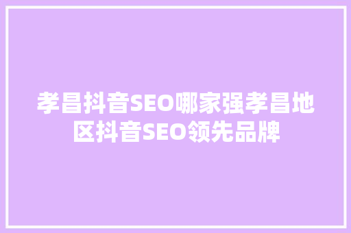 孝昌抖音SEO哪家强孝昌地区抖音SEO领先品牌