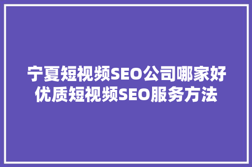 宁夏短视频SEO公司哪家好优质短视频SEO服务方法
