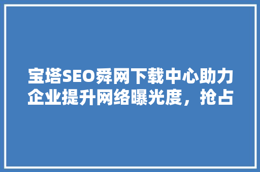 宝塔SEO舜网下载中心助力企业提升网络曝光度，抢占市场先机