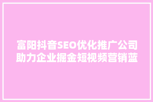 富阳抖音SEO优化推广公司助力企业掘金短视频营销蓝海