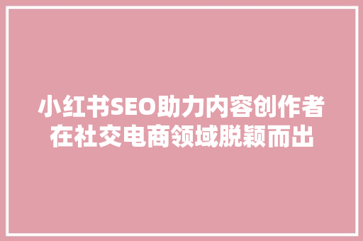 小红书SEO助力内容创作者在社交电商领域脱颖而出