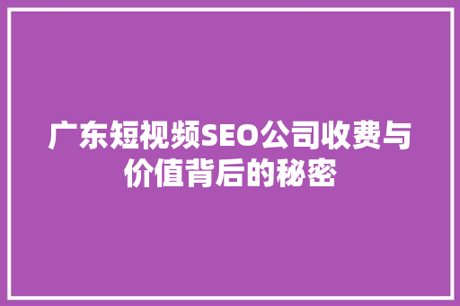 广东短视频SEO公司收费与价值背后的秘密
