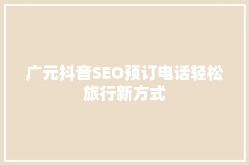广元抖音SEO预订电话轻松旅行新方式