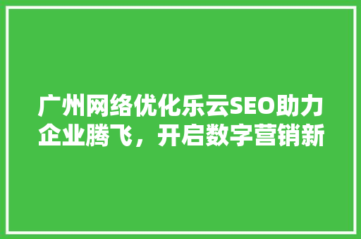 广州网络优化乐云SEO助力企业腾飞，开启数字营销新时代