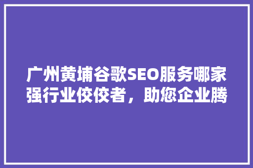 广州黄埔谷歌SEO服务哪家强行业佼佼者，助您企业腾飞