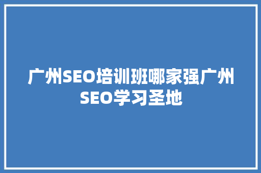 广州SEO培训班哪家强广州SEO学习圣地