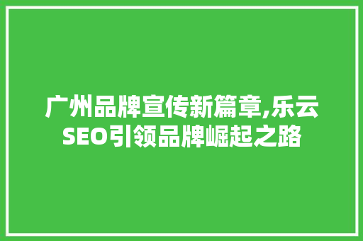 广州品牌宣传新篇章,乐云SEO引领品牌崛起之路