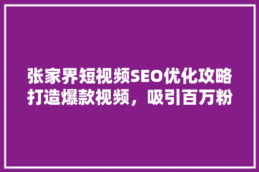 张家界短视频SEO优化攻略打造爆款视频，吸引百万粉丝
