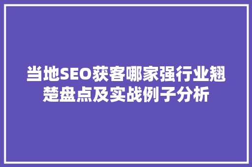 当地SEO获客哪家强行业翘楚盘点及实战例子分析