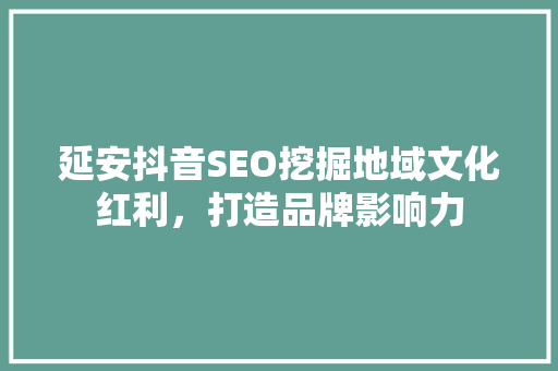 延安抖音SEO挖掘地域文化红利，打造品牌影响力