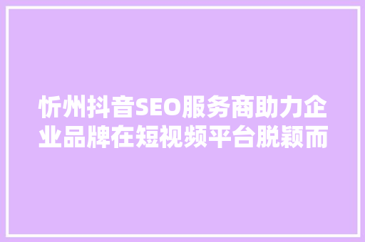 忻州抖音SEO服务商助力企业品牌在短视频平台脱颖而出