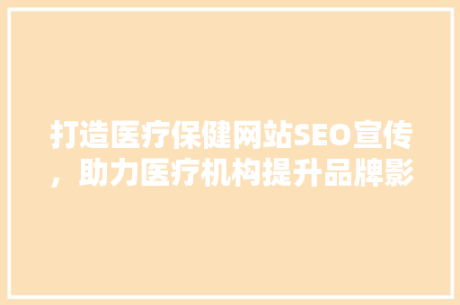 打造医疗保健网站SEO宣传，助力医疗机构提升品牌影响力