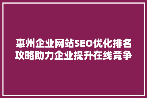 惠州企业网站SEO优化排名攻略助力企业提升在线竞争力