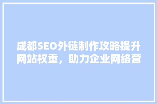 成都SEO外链制作攻略提升网站权重，助力企业网络营销