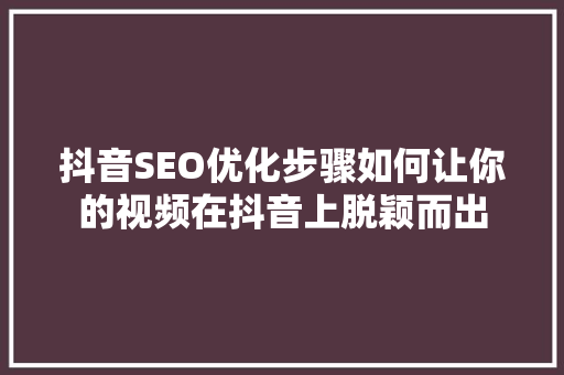 抖音SEO优化步骤如何让你的视频在抖音上脱颖而出