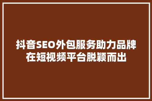 抖音SEO外包服务助力品牌在短视频平台脱颖而出