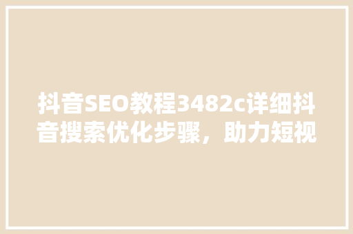 抖音SEO教程3482c详细抖音搜索优化步骤，助力短视频内容脱颖而出