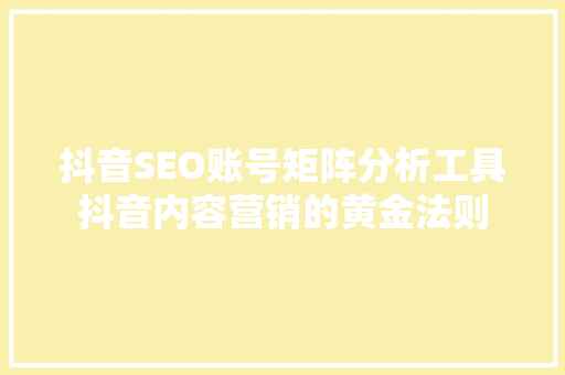 抖音SEO账号矩阵分析工具抖音内容营销的黄金法则