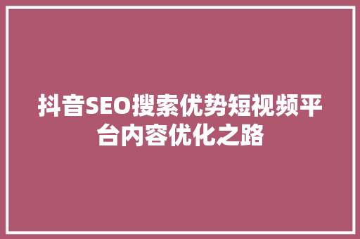 抖音SEO搜索优势短视频平台内容优化之路