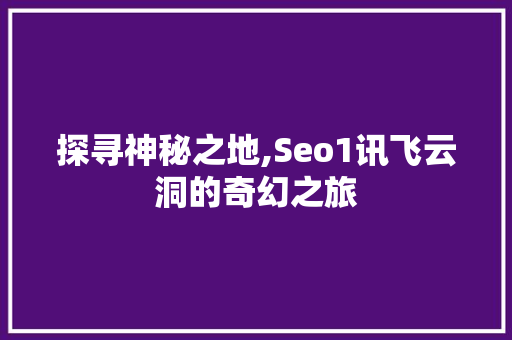 探寻神秘之地,Seo1讯飞云洞的奇幻之旅