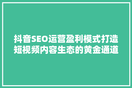 抖音SEO运营盈利模式打造短视频内容生态的黄金通道
