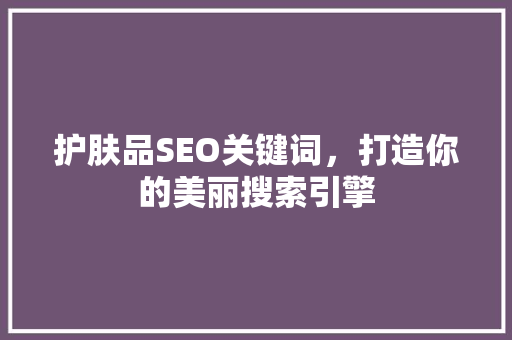 护肤品SEO关键词，打造你的美丽搜索引擎
