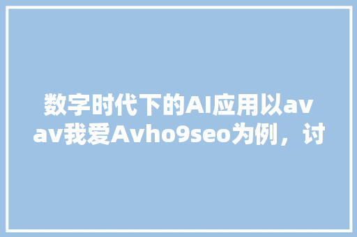 数字时代下的AI应用以avav我爱Avho9seo为例，讨论人工智能的无限可能