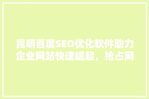 昆明百度SEO优化软件助力企业网站快速崛起，抢占网络市场制高点