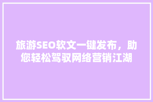旅游SEO软文一键发布，助您轻松驾驭网络营销江湖