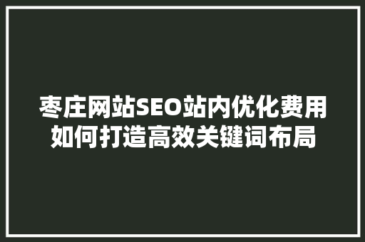 枣庄网站SEO站内优化费用如何打造高效关键词布局