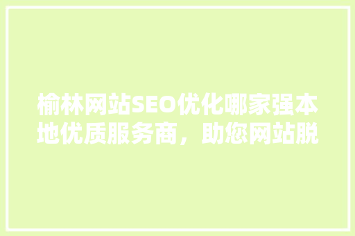 榆林网站SEO优化哪家强本地优质服务商，助您网站脱颖而出