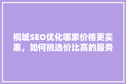 桐城SEO优化哪家价格更实惠，如何挑选价比高的服务商