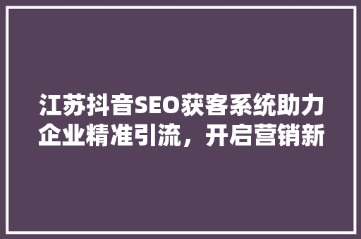 江苏抖音SEO获客系统助力企业精准引流，开启营销新篇章