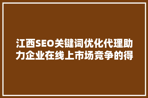 江西SEO关键词优化代理助力企业在线上市场竞争的得力助手