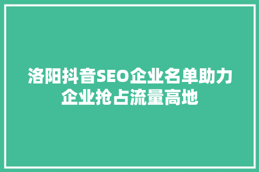 洛阳抖音SEO企业名单助力企业抢占流量高地