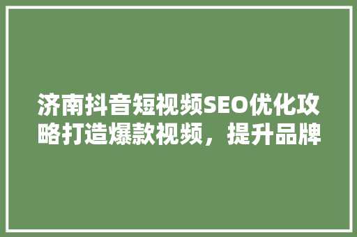 济南抖音短视频SEO优化攻略打造爆款视频，提升品牌影响力