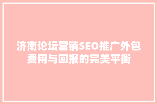 济南论坛营销SEO推广外包费用与回报的完美平衡