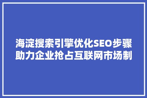 海淀搜索引擎优化SEO步骤助力企业抢占互联网市场制高点