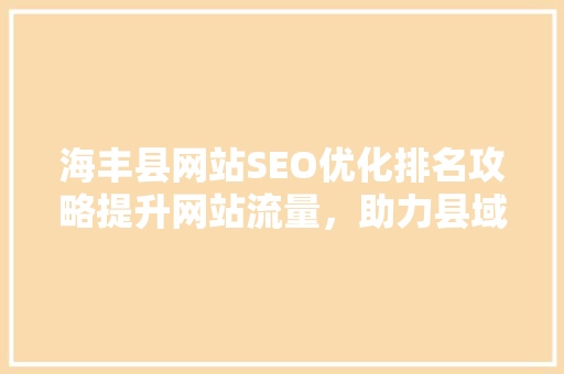 海丰县网站SEO优化排名攻略提升网站流量，助力县域经济发展