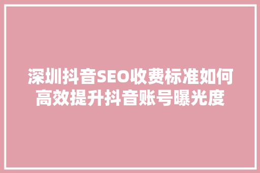 深圳抖音SEO收费标准如何高效提升抖音账号曝光度