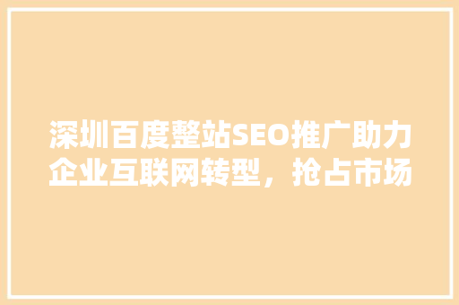 深圳百度整站SEO推广助力企业互联网转型，抢占市场先机