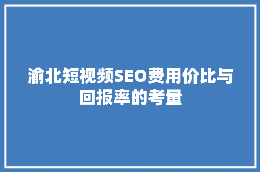 渝北短视频SEO费用价比与回报率的考量