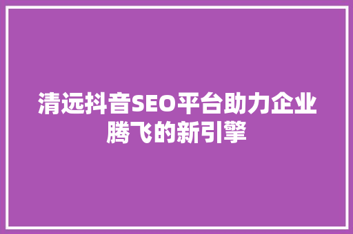 清远抖音SEO平台助力企业腾飞的新引擎