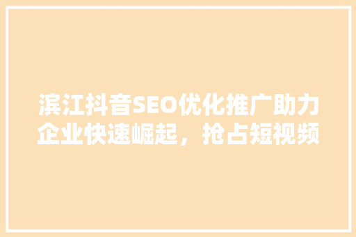 滨江抖音SEO优化推广助力企业快速崛起，抢占短视频流量高地
