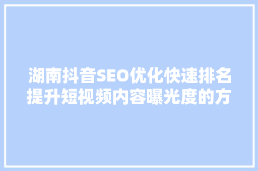 湖南抖音SEO优化快速排名提升短视频内容曝光度的方法