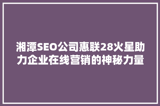 湘潭SEO公司惠联28火星助力企业在线营销的神秘力量