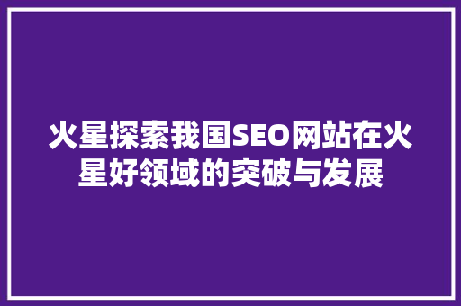 火星探索我国SEO网站在火星好领域的突破与发展