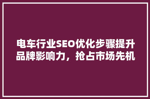 电车行业SEO优化步骤提升品牌影响力，抢占市场先机