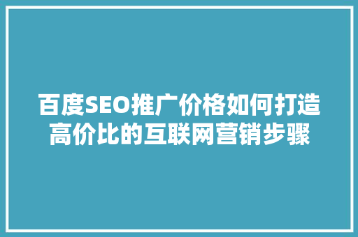 百度SEO推广价格如何打造高价比的互联网营销步骤
