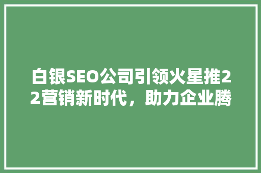白银SEO公司引领火星推22营销新时代，助力企业腾飞